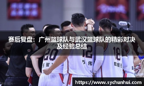 赛后复盘：广州篮球队与武汉篮球队的精彩对决及经验总结