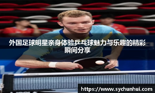 外国足球明星亲身体验乒乓球魅力与乐趣的精彩瞬间分享